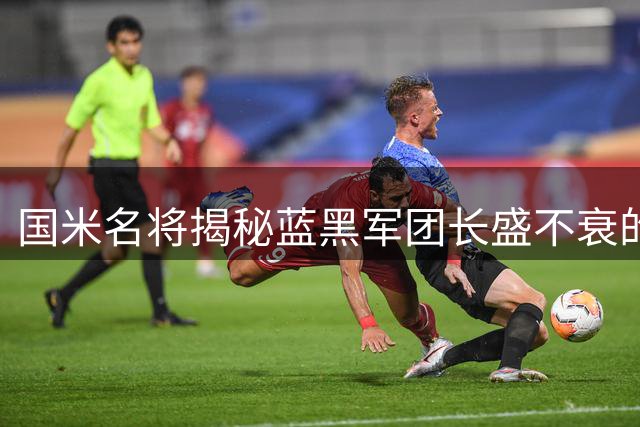 国米名将揭秘蓝黑军团长盛不衰的制胜法宝