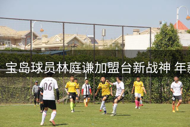 宝岛球员林庭谦加盟台新战神 年薪733万刷新本土纪录