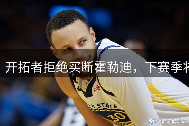 开拓者拒绝买断霍勒迪，下赛季将组建"双枪+冠军拼图"阵容