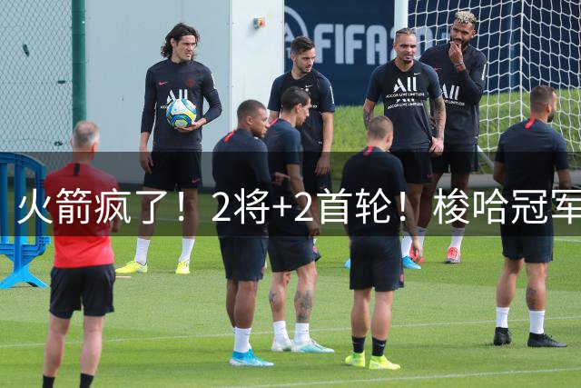 火箭疯了！2将+2首轮！梭哈冠军后卫！西部变天了？