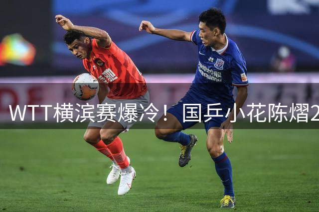 WTT横滨赛爆冷！国乒小花陈熠2-0领先遭张本美和翻盘